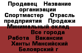 Продавец › Название организации ­ Спортмастер › Отрасль предприятия ­ Продажи › Минимальный оклад ­ 12 000 - Все города Работа » Вакансии   . Ханты-Мансийский,Белоярский г.